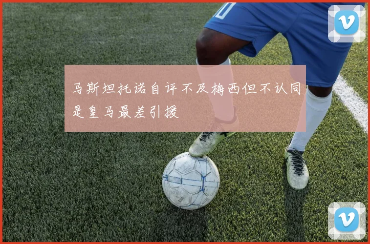 马斯坦托诺自评不及梅西但不认同是皇马最差引援