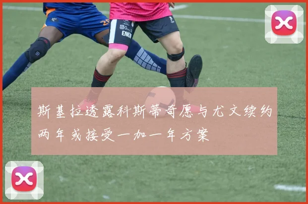 斯基拉透露科斯蒂奇愿与尤文续约两年或接受一加一年方案