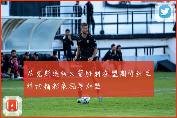 尼克斯逆转火箭胜利在望期待杜兰特的精彩表现与加盟