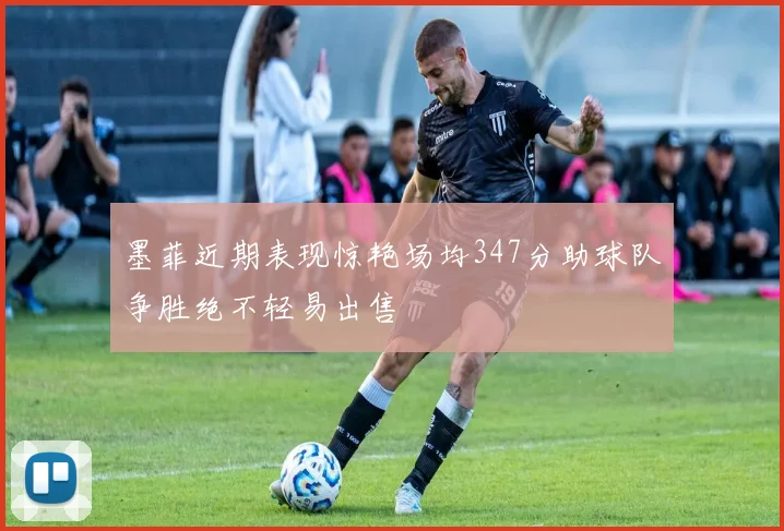 墨菲近期表现惊艳场均347分助球队争胜绝不轻易出售