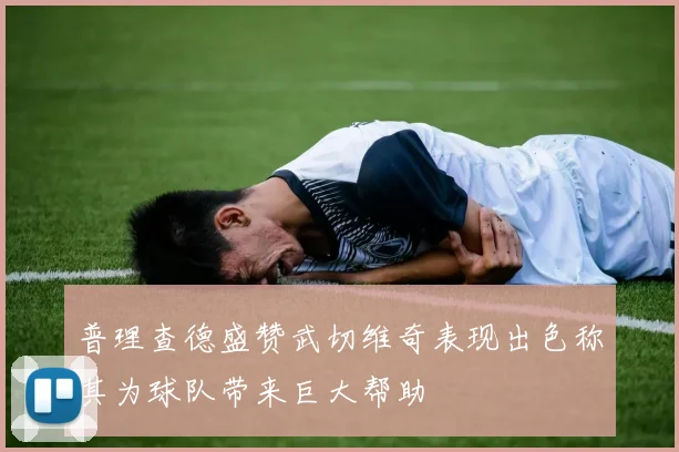 普理查德盛赞武切维奇表现出色称其为球队带来巨大帮助
