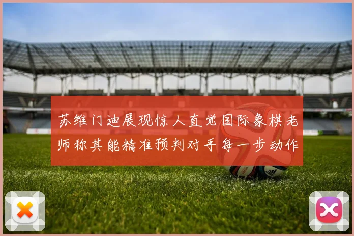 苏维门迪展现惊人直觉国际象棋老师称其能精准预判对手每一步动作