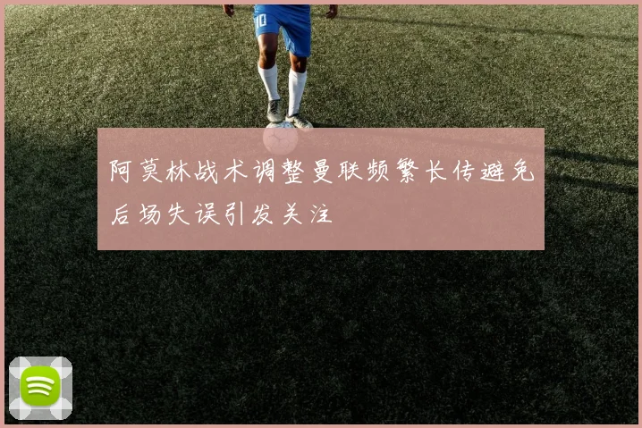 阿莫林战术调整曼联频繁长传避免后场失误引发关注