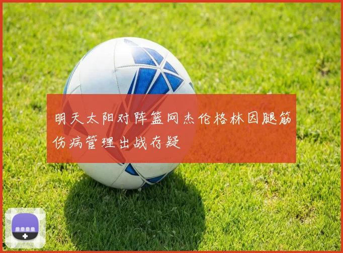 明天太阳对阵篮网杰伦格林因腿筋伤病管理出战存疑