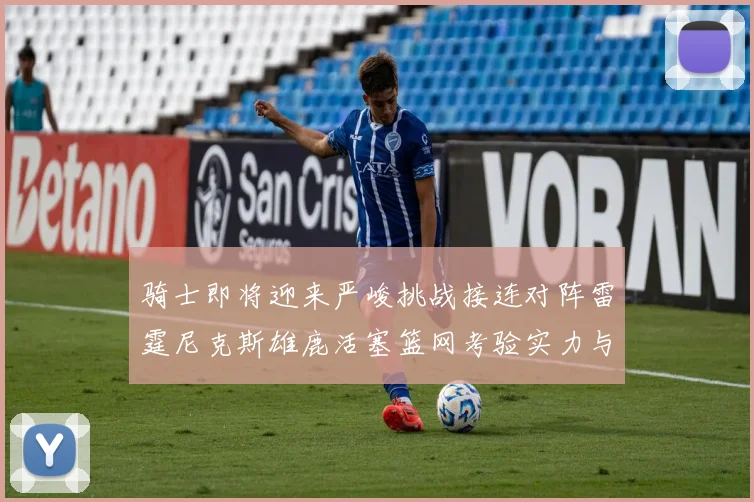 骑士即将迎来严峻挑战接连对阵雷霆尼克斯雄鹿活塞篮网考验实力与韧性
