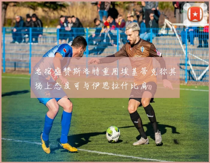 名宿盛赞斯洛特重用埃基蒂克称其场上态度可与伊恩拉什比肩
