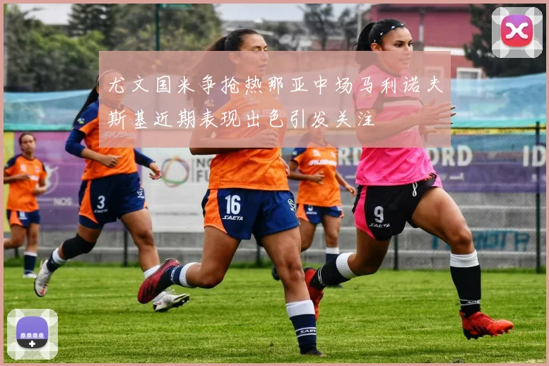 尤文国米争抢热那亚中场马利诺夫斯基近期表现出色引发关注