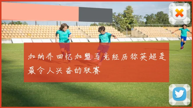加纳乔回忆加盟马竞经历称英超是最令人兴奋的联赛