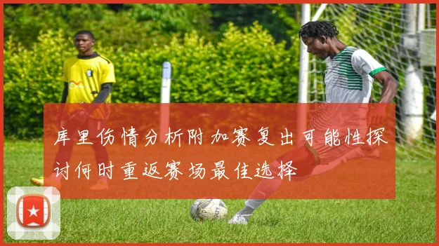 库里伤情分析附加赛复出可能性探讨何时重返赛场最佳选择