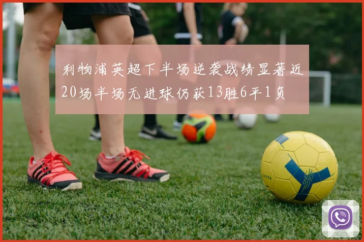 利物浦英超下半场逆袭战绩显著近20场半场无进球仍获13胜6平1负