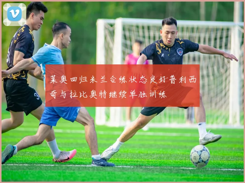 莱奥回归米兰合练状态良好普利西奇与拉比奥特继续单独训练