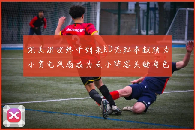 完美进攻终于到来KD无私奉献助力小贾电风扇成为五小阵容关键角色