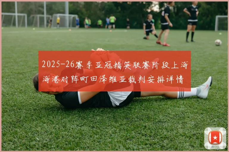 2025-26赛季亚冠精英联赛阶段上海海港对阵町田泽维亚裁判安排详情解析