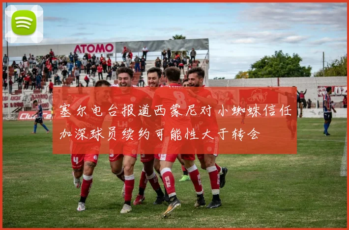 塞尔电台报道西蒙尼对小蜘蛛信任加深球员续约可能性大于转会