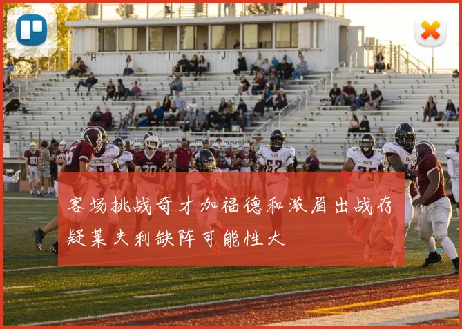 客场挑战奇才加福德和浓眉出战存疑莱夫利缺阵可能性大