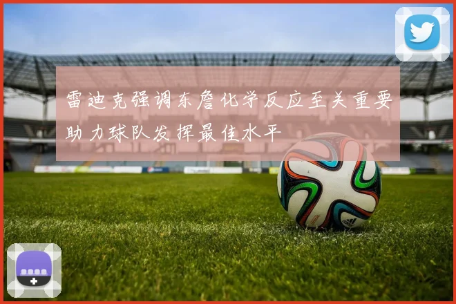 雷迪克强调东詹化学反应至关重要助力球队发挥最佳水平