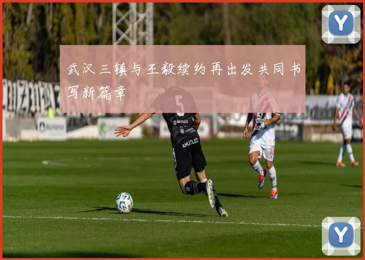 武汉三镇与王毅续约再出发共同书写新篇章