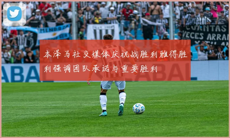 本泽马社交媒体庆祝战胜利雅得胜利强调团队承诺与重要胜利