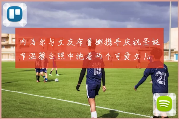 内马尔与女友布鲁娜携手庆祝圣诞节温馨合照中抱着两个可爱女儿