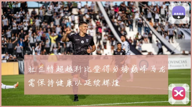杜兰特超越科比登得分榜巅峰马龙需保持健康以延续辉煌