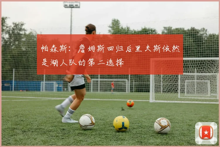 帕森斯：詹姆斯回归后里夫斯依然是湖人队的第二选择