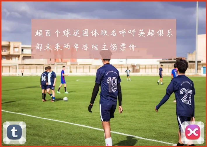 超百个球迷团体联名呼吁英超俱乐部未来两年冻结主场票价