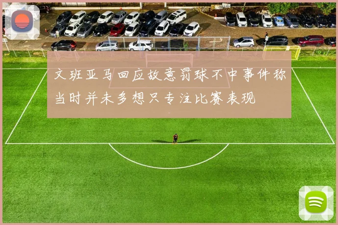 文班亚马回应故意罚球不中事件称当时并未多想只专注比赛表现