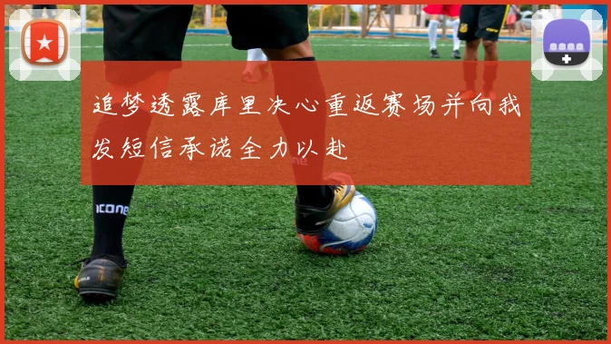 追梦透露库里决心重返赛场并向我发短信承诺全力以赴