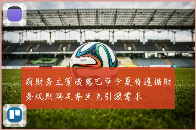 前财务主管透露巴萨今夏将遵循财务规则满足弗里克引援需求