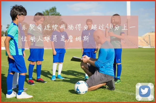 东契奇连续两场得分超过40分上一位湖人球员是詹姆斯