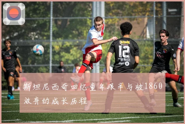 斯坦尼西奇回忆童年艰辛与被1860放弃的成长历程