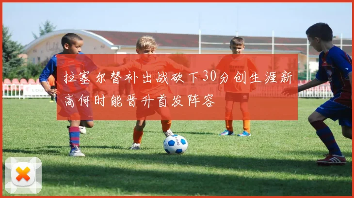 拉塞尔替补出战砍下30分创生涯新高何时能晋升首发阵容