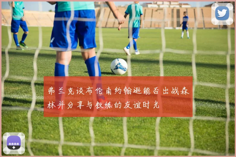 弗兰克谈布伦南约翰逊能否出战森林并分享与教练的友谊时光