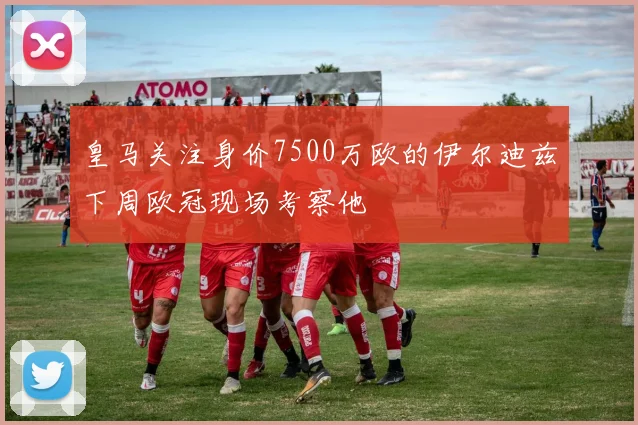 皇马关注身价7500万欧的伊尔迪兹下周欧冠现场考察他