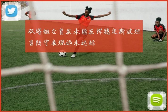 双塔组合首发未能发挥稳定斯波坦言防守表现远未达标