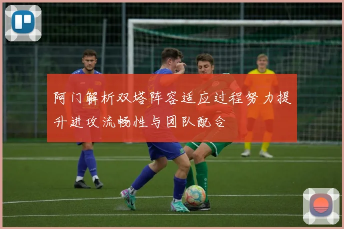 阿门解析双塔阵容适应过程努力提升进攻流畅性与团队配合