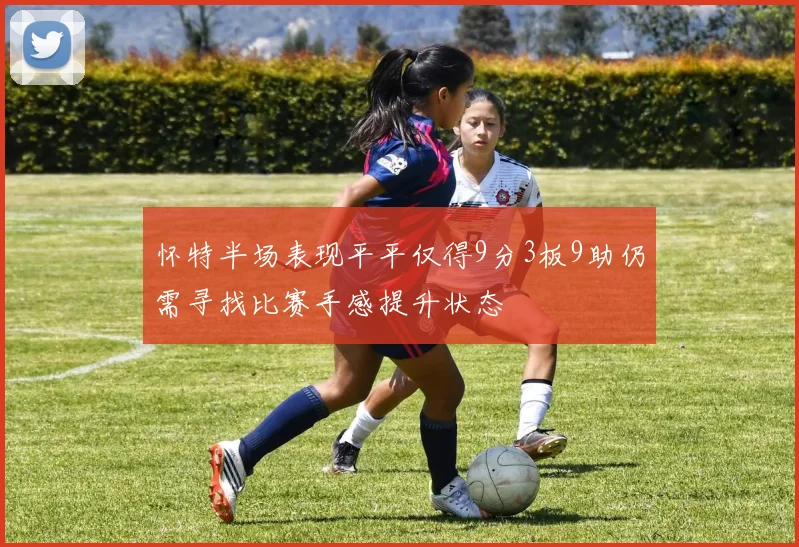 怀特半场表现平平仅得9分3板9助仍需寻找比赛手感提升状态