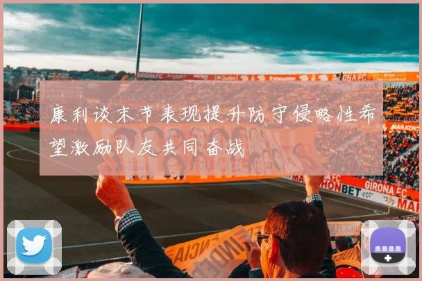 康利谈末节表现提升防守侵略性希望激励队友共同奋战