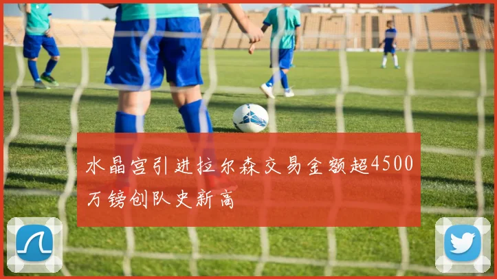 水晶宫引进拉尔森交易金额超4500万镑创队史新高