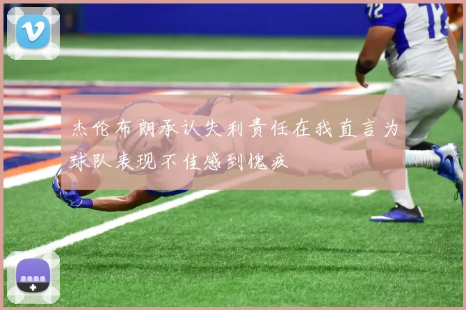 杰伦布朗承认失利责任在我直言为球队表现不佳感到愧疚