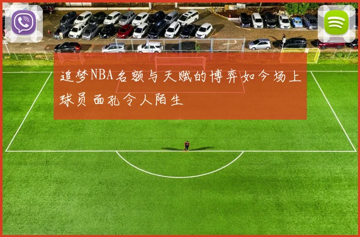 追梦NBA名额与天赋的博弈如今场上球员面孔令人陌生