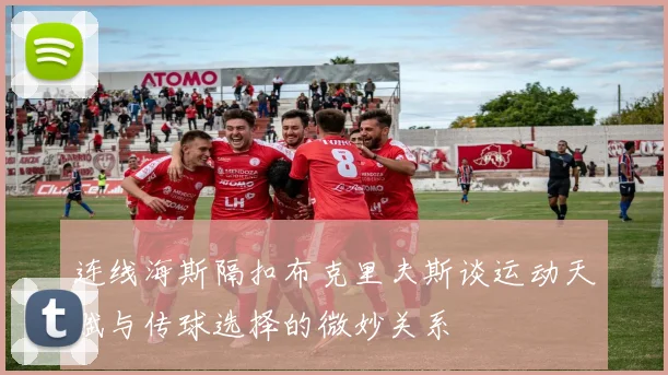 连线海斯隔扣布克里夫斯谈运动天赋与传球选择的微妙关系