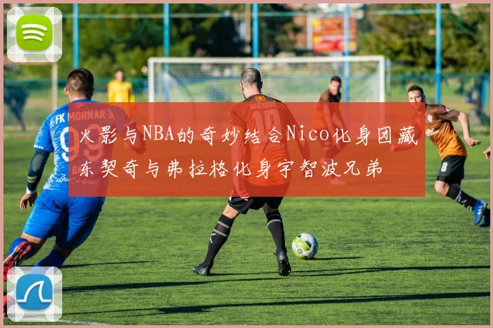 火影与NBA的奇妙结合Nico化身团藏东契奇与弗拉格化身宇智波兄弟