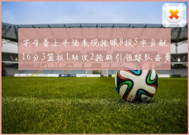 字母哥上半场表现抢眼8投5中贡献16分3篮板1助攻2抢断引领球队奋勇争先