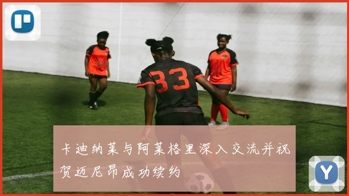 卡迪纳莱与阿莱格里深入交流并祝贺迈尼昂成功续约