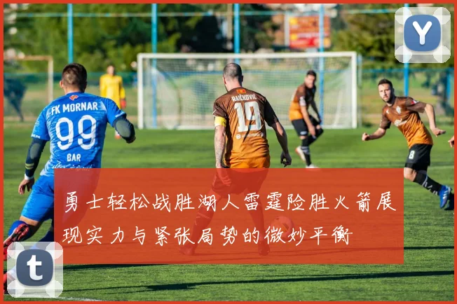 勇士轻松战胜湖人雷霆险胜火箭展现实力与紧张局势的微妙平衡