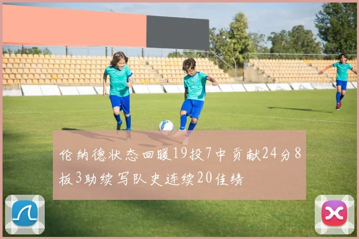 伦纳德状态回暖19投7中贡献24分8板3助续写队史连续20佳绩
