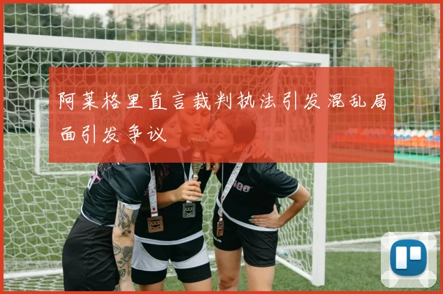 阿莱格里直言裁判执法引发混乱局面引发争议