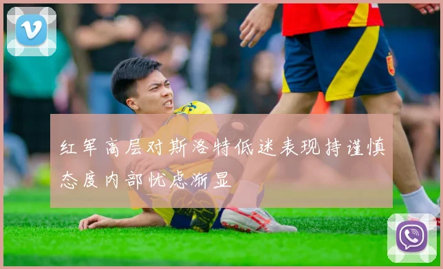 红军高层对斯洛特低迷表现持谨慎态度内部忧虑渐显