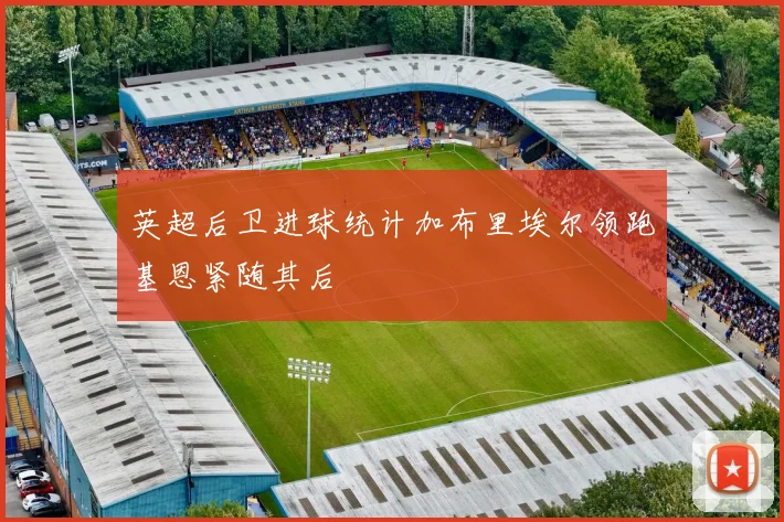 英超后卫进球统计加布里埃尔领跑基恩紧随其后